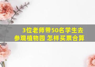 3位老师带50名学生去参观植物园 怎样买票合算